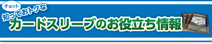 知っておトクなカードスリーブのお役立ち情報